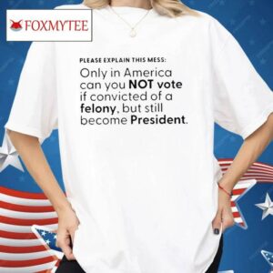 Please Explain This Mess Only In America Can You Not Vote If Convicted Of A Felony Shirt