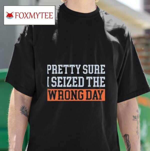 Pretty Sure I Seized The Wrong Day Tshirt
