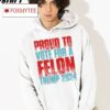 Proud To Vote For A Felon Trump 2024 Shirt