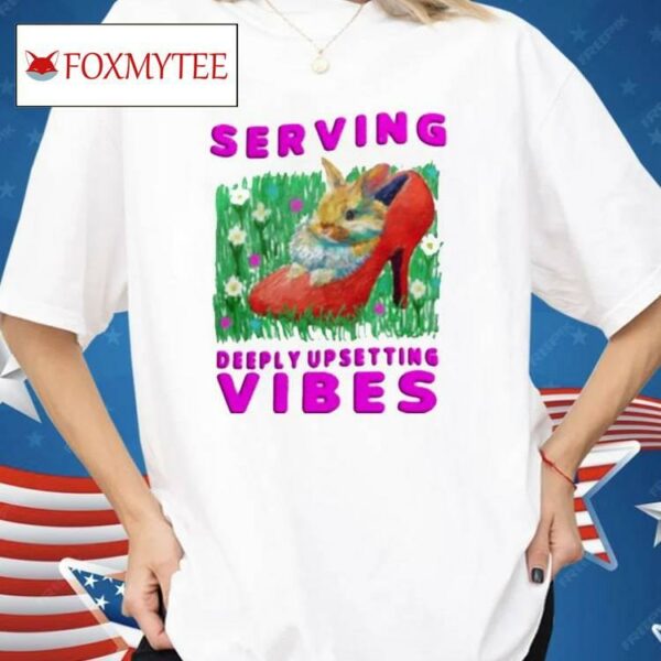 Serving Deeply Upsetting Vibes Shirt