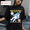 Shoot For The Moon Even If You Miss You Ll Land In The Cold Vacuum Of Space S Tshirt