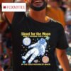 Shoot For The Moon Even If You Miss You Ll Land In The Cold Vacuum Of Space S Tshirt