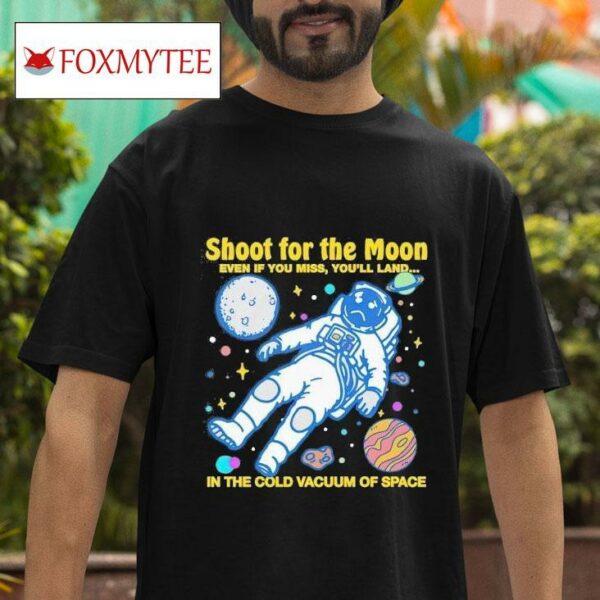 Shoot For The Moon Even If You Miss You Ll Land In The Cold Vacuum Of Space Tshirt