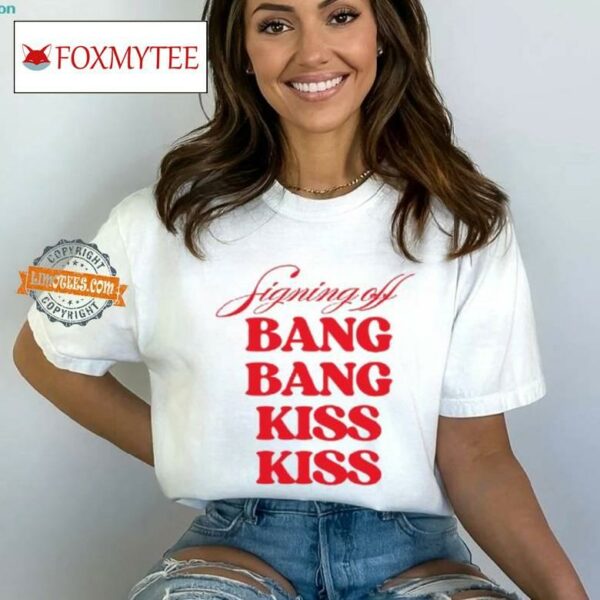 Signing Off Bang Bang Kiss Kiss Funny Shirt