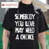Somebody You Love May Need A Choice S Tshirt