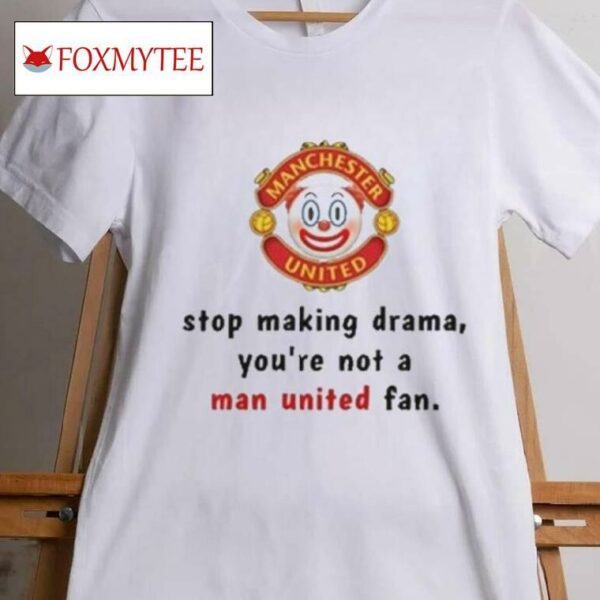 Stop Making Drama You're Not A Man United Fan Shirt