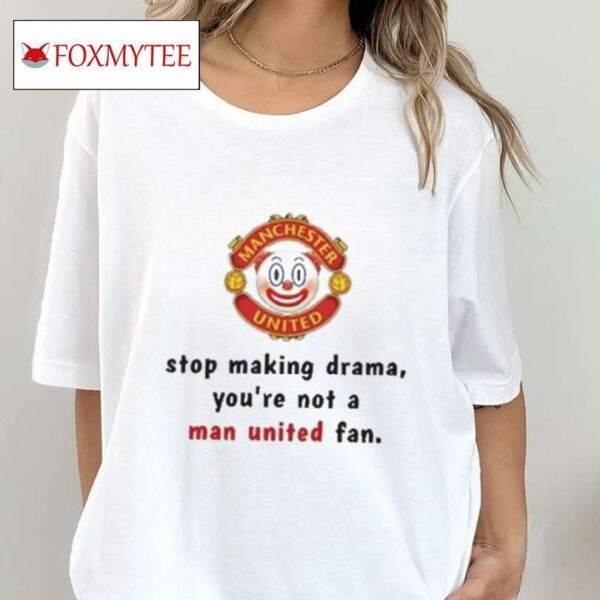 Stop Making Drama You're Not A Man United Fan Shirt