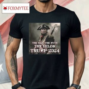 The Man The Myth The Felon Trump 2024 Shirt