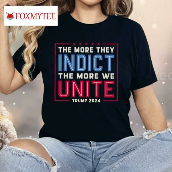 The More They Indict The More We Unite Trump 2024 Shirt