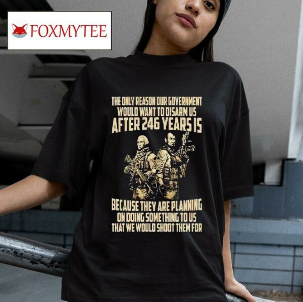 The Only Reason Our Government Would Want To Disarm Us After Years Tshirt