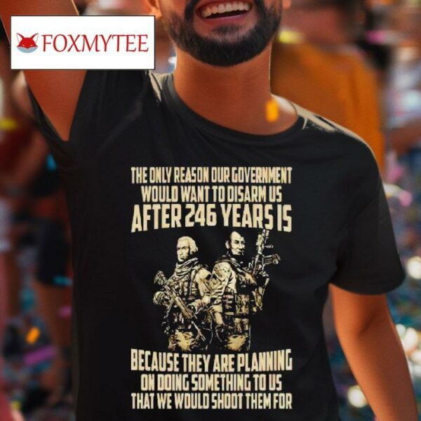 The Only Reason Our Government Would Want To Disarm Us After Years Tshirt
