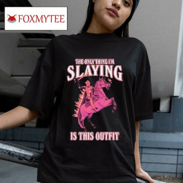 The Only Thing I M Slaying Is This Outfis Tshirt