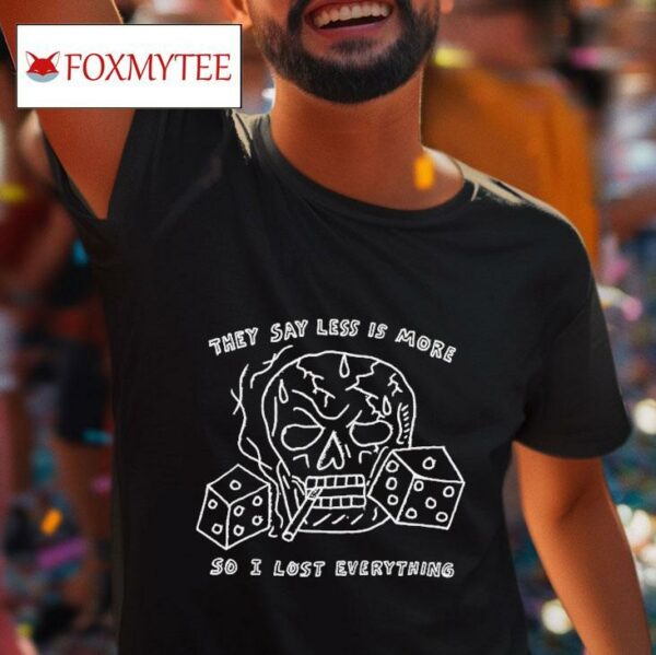 They Say Less Is More So I Lost Everything S Tshirt