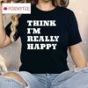 Think I’m Really Happy Shirt
