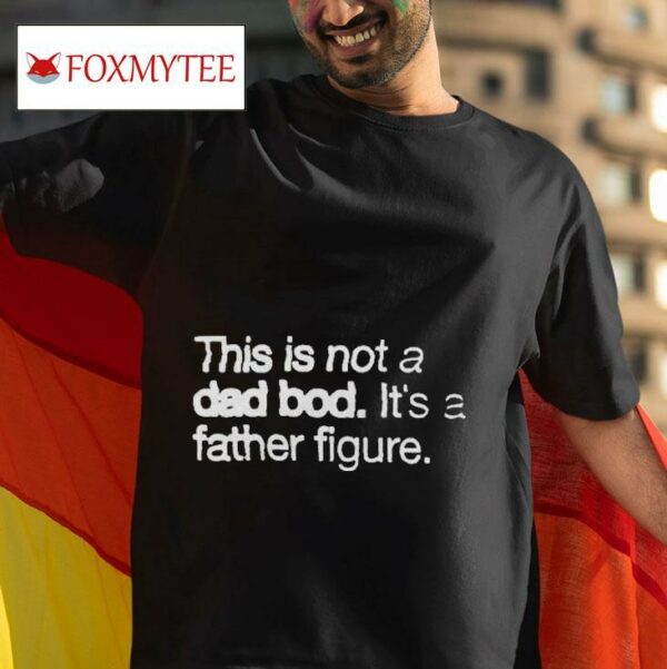 This Is Not A Dad Bod It S A Father Figure Tshirt