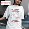 To Live Is To Suffer And Boy Do I Live S Tshirt
