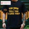 Too Soon To Tell You I Love You Shirt