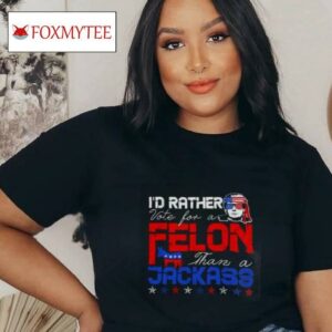 Trump 2024 I’d Rather Vote For Felon Than A Jackass T Shirt