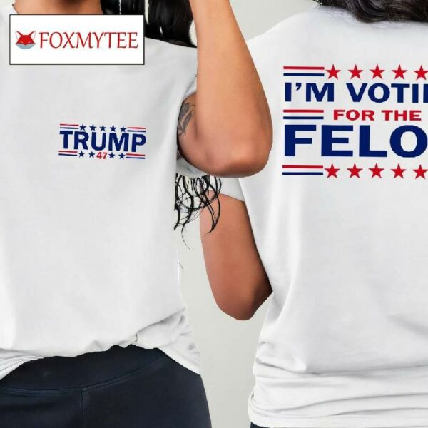 Trump 47 I'm Voting For The Felon Shirt