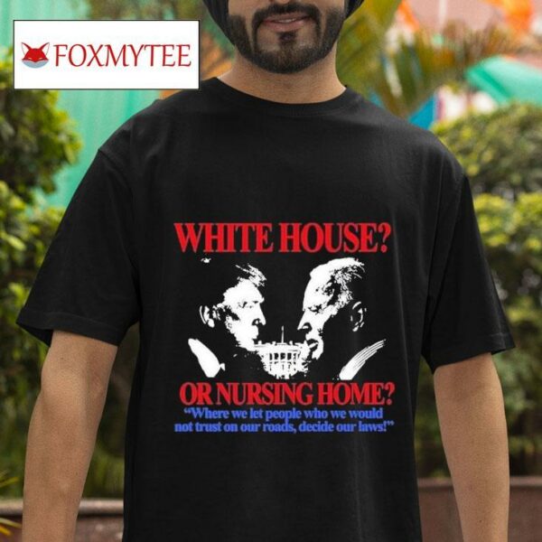 Trump And Joe Biden White House Or Nursing Home Where We Let People Who We Would Not Trust On Our Roads Decide Our Laws S Tshirt