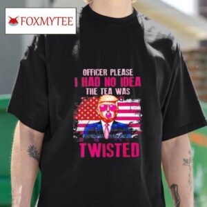 Trump Officer Please I Had No Idea The Tea Was Twisted Tshirt