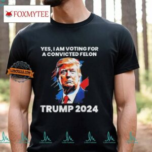 Trump Yes I Am Voting For A Convicted Felon Shirt