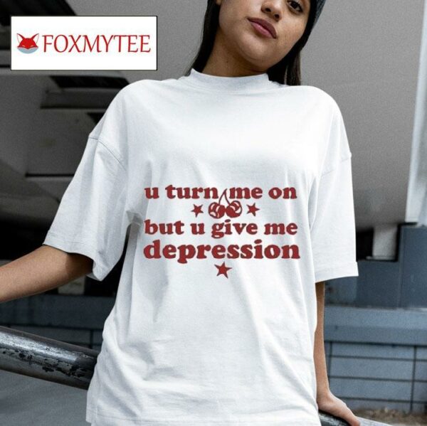 U Turn Me On But U Give Me Depression S Tshirt