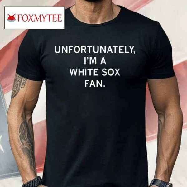 Unfortunately I'm A White Sox Fan Shirt