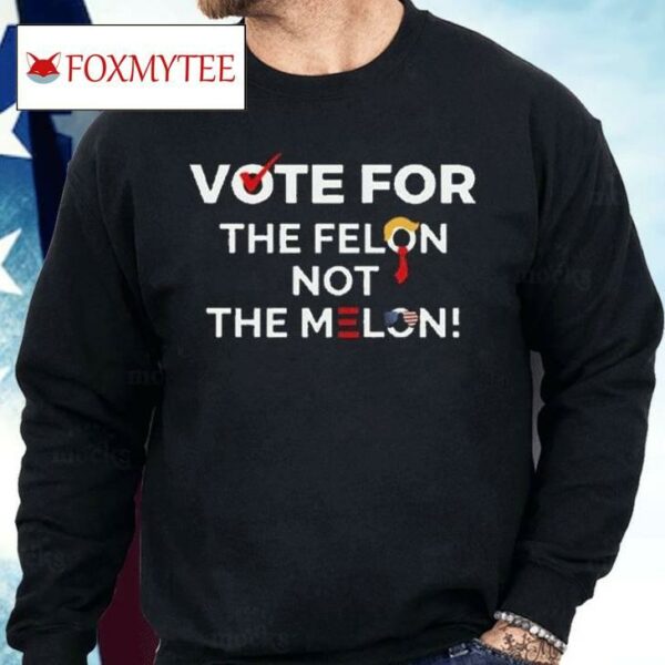 Vote For The Felon Not The Melon Shirt