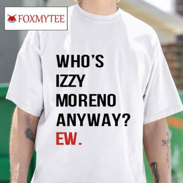 Who S Izzy Moreno Anyway Ew S Tshirt