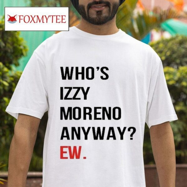 Who S Izzy Moreno Anyway Ew S Tshirt