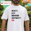 Who S Izzy Moreno Anyway Ew Tshirt
