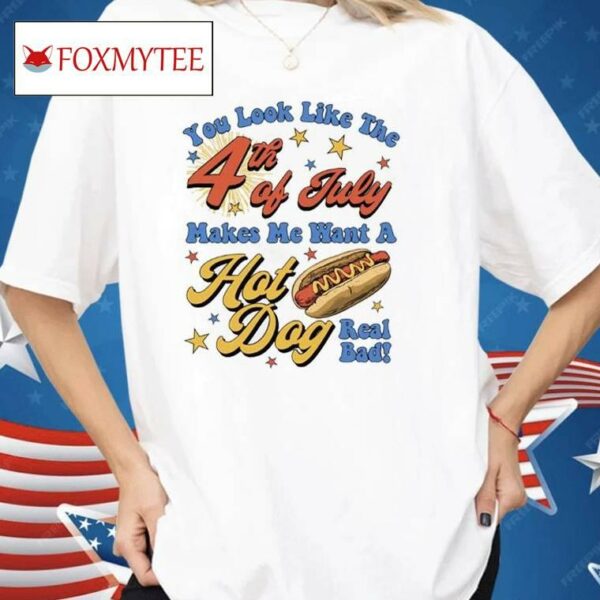 You Look Like The Fourth Of July Makes Me Want A Hot Dog Real Bad Shirt