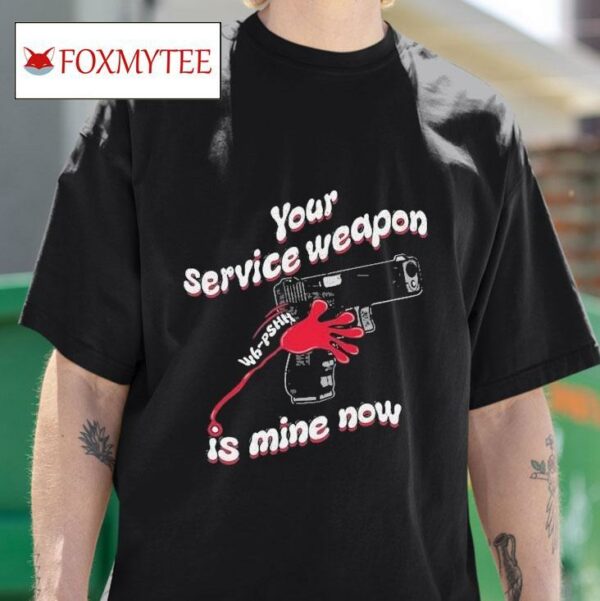 Your Service Weapon Is Mine Now S Tshirt