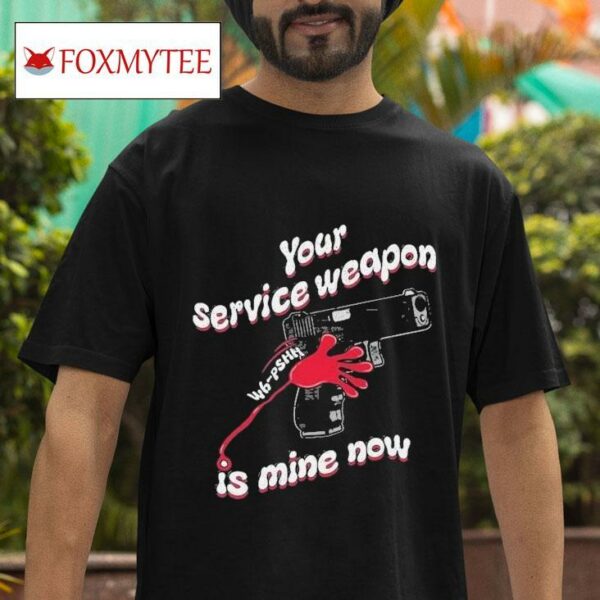 Your Service Weapon Is Mine Now S Tshirt