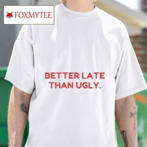 Better Late Than Ugly S Tshirt