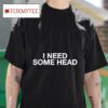 I Need Some Head S Tshirt