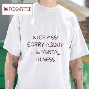 Nice Ass Sorry About The Mental Illness S Tshirt