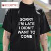 Sorry I M Late I Didn T Want To Come Tshirt