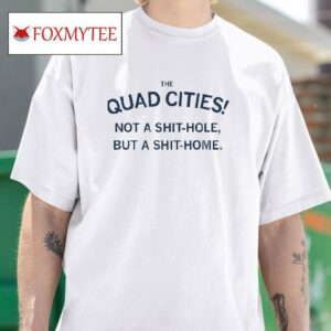 The Quad Cities Not A Shit Hole But A Shit Home Tshirt