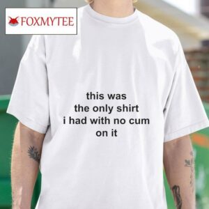This Was The Only I Had With No Cum On I Tshirt