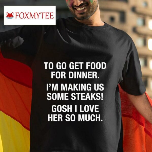 To Get Food For Dinner I M Making Us Some Steaks Gosh I Love Her So Much S Tshirt